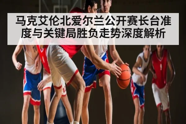马克艾伦北爱尔兰公开赛长台准度与关键局胜负走势深度解析