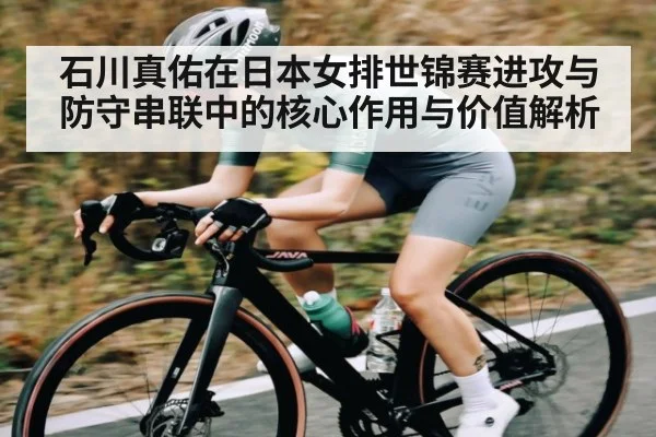 石川真佑在日本女排世锦赛进攻与防守串联中的核心作用与价值解析